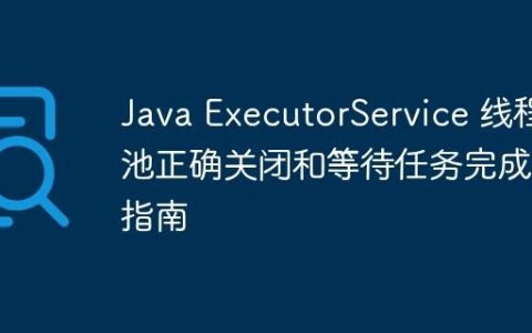 Java ExecutorService 线程池正确关闭和等待任务完成的指南
