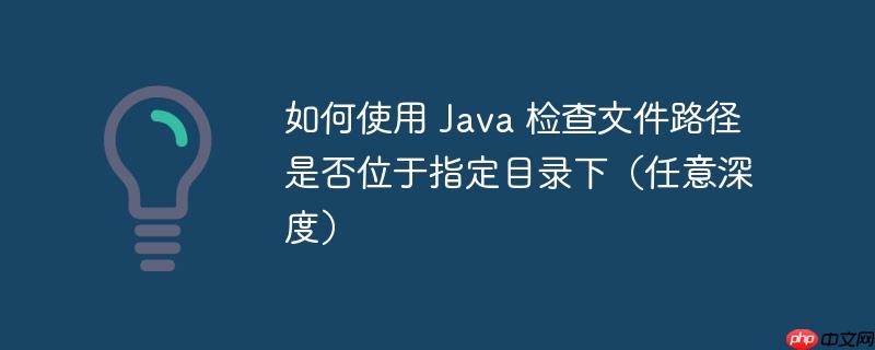 如何使用 java 检查文件路径是否位于指定目录下(任意深度)