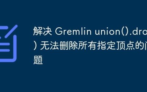 解决 Gremlin union().drop() 无法删除所有指定顶点的问题