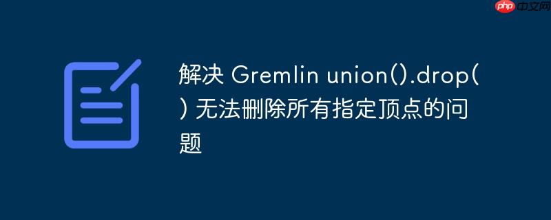 解决 Gremlin union().drop() 无法删除所有指定顶点的问题