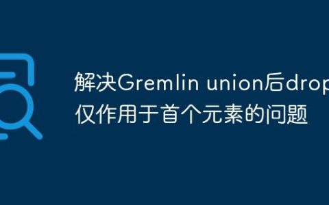 解决Gremlin union后drop()仅作用于首个元素的问题