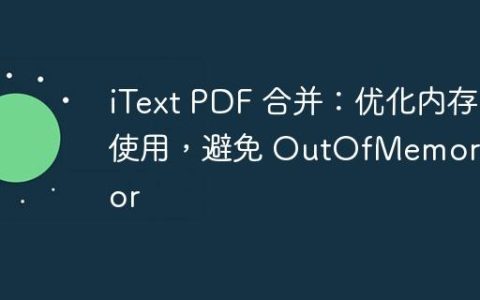 iText PDF 合并：优化内存使用，避免 OutOfMemoryError
