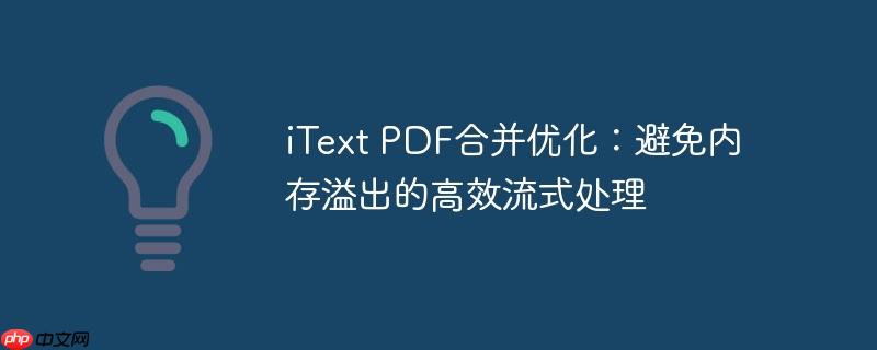 iText PDF合并优化:避免内存溢出的高效流式处理