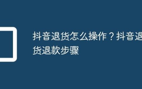 抖音退货怎么操作？抖音退货退款步骤