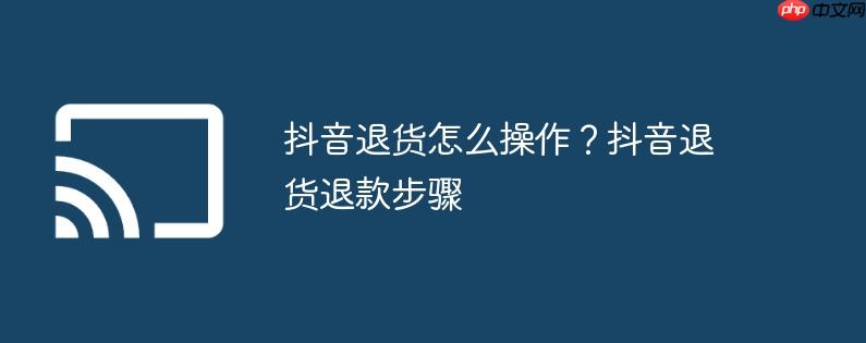抖音退货怎么操作?抖音退货退款步骤