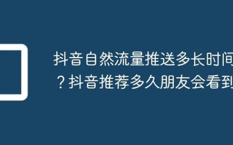 抖音自然流量推送多长时间？抖音推荐多久朋友会看到