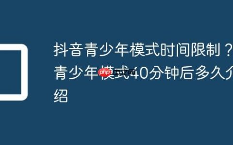 抖音青少年模式时间限制？青少年模式40分钟后多久介绍