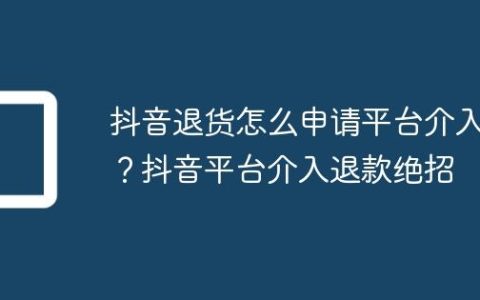 抖音退货怎么申请平台介入？抖音平台介入退款绝招