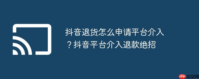 抖音退货怎么申请平台介入?抖音平台介入退款绝招