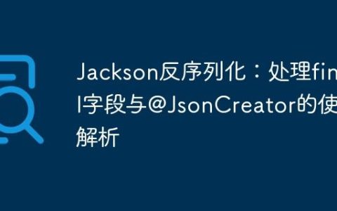 Jackson反序列化：处理final字段与@JsonCreator的使用解析