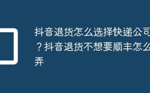 抖音退货怎么选择快递公司？抖音退货不想要顺丰怎么弄