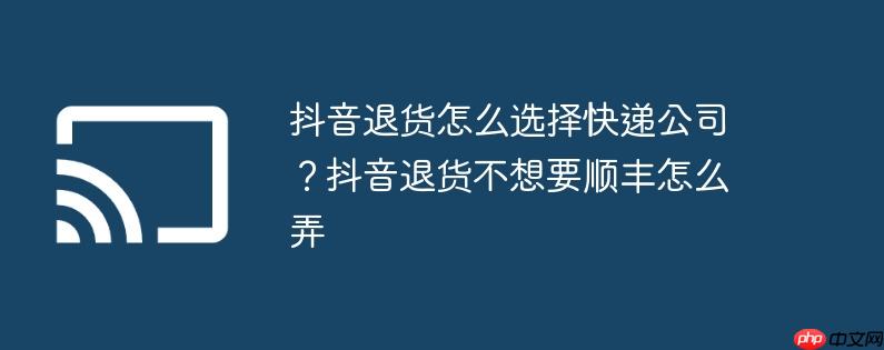 抖音退货怎么选择快递公司?抖音退货不想要顺丰怎么弄