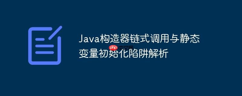 java构造器链式调用与静态变量初始化陷阱解析