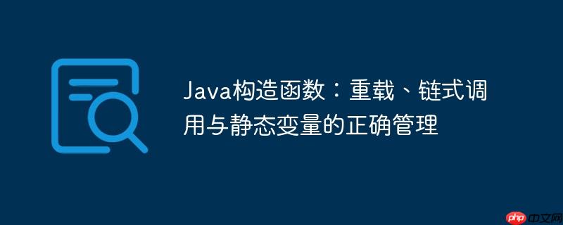 Java构造函数:重载、链式调用与静态变量的正确管理