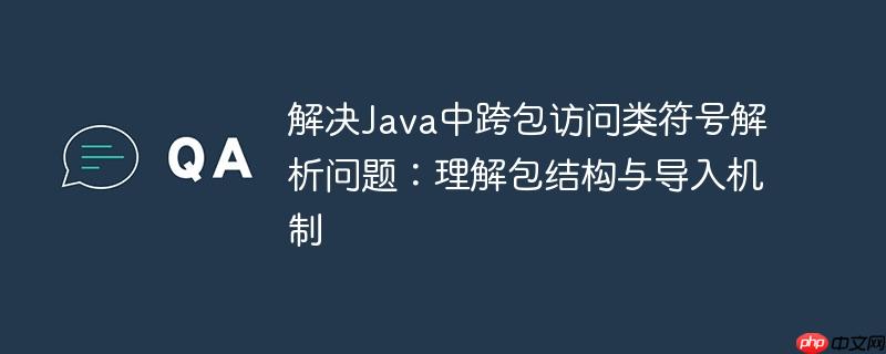 解决Java中跨包访问类符号解析问题:理解包结构与导入机制