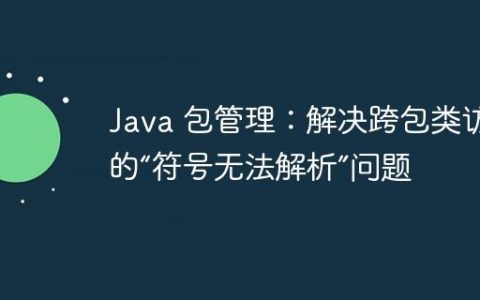 Java 包管理：解决跨包类访问的“符号无法解析”问题
