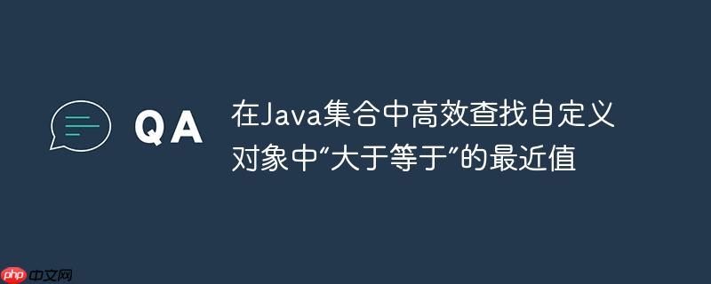 在java集合中高效查找自定义对象中“大于等于”的最近值