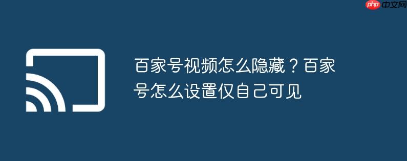 百家号视频怎么隐藏?百家号怎么设置仅自己可见