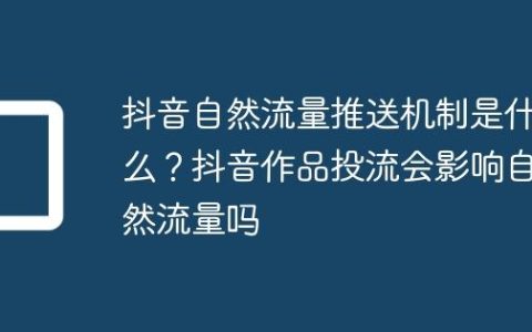 抖音自然流量推送机制是什么？抖音作品投流会影响自然流量吗