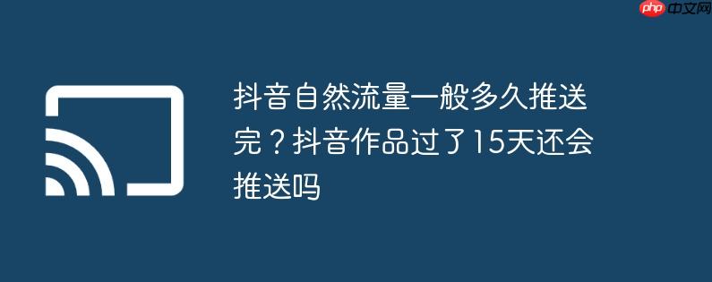 抖音自然流量一般多久推送完?抖音作品过了15天还会推送吗