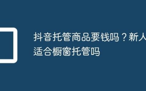 抖音托管商品要钱吗？新人适合橱窗托管吗