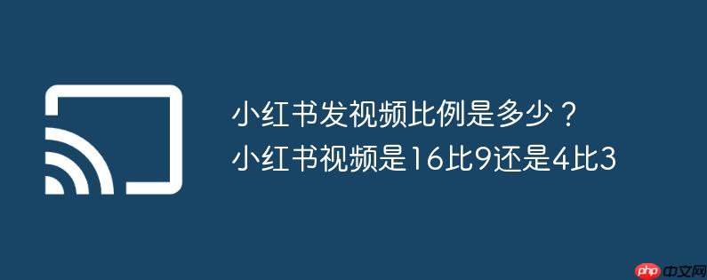 小红书发视频比例是多少?小红书视频是16比9还是4比3