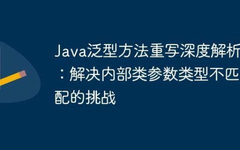 Java泛型方法重写深度解析：解决内部类参数类型不匹配的挑战