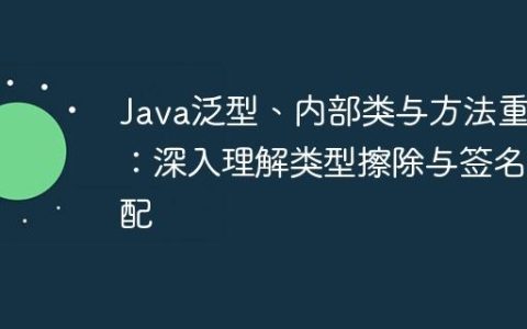 Java泛型、内部类与方法重写：深入理解类型擦除与签名匹配