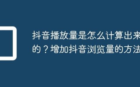 抖音播放量是怎么计算出来的？增加抖音浏览量的方法