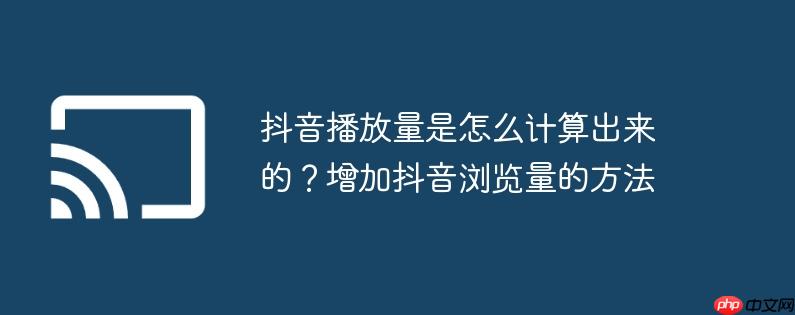 抖音播放量是怎么计算出来的?增加抖音浏览量的方法