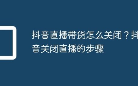 抖音直播带货怎么关闭？抖音关闭直播的步骤