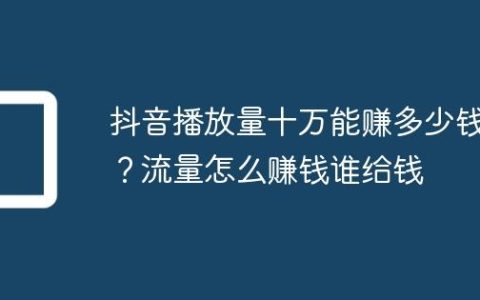 抖音播放量十万能赚多少钱？流量怎么赚钱谁给钱