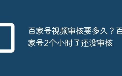 百家号视频审核要多久？百家号2个小时了还没审核