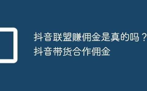 抖音联盟赚佣金是真的吗？抖音带货合作佣金