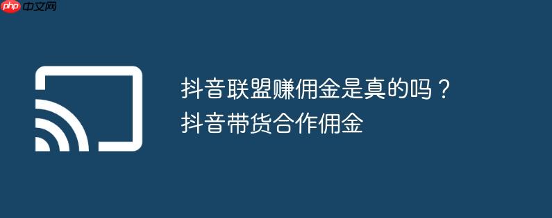 抖音联盟赚佣金是真的吗?抖音带货合作佣金