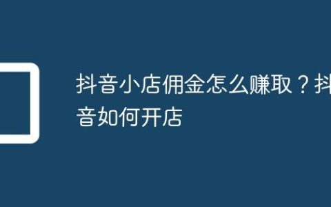 抖音小店佣金怎么赚取？抖音如何开店