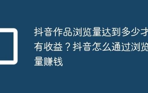 抖音作品浏览量达到多少才有收益？抖音怎么通过浏览量赚钱