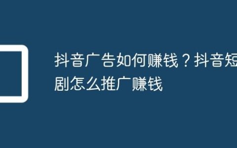 抖音广告如何赚钱？抖音短剧怎么推广赚钱