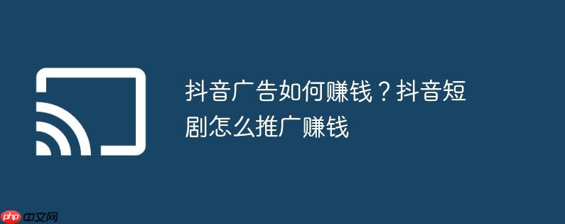 抖音广告如何赚钱?抖音短剧怎么推广赚钱