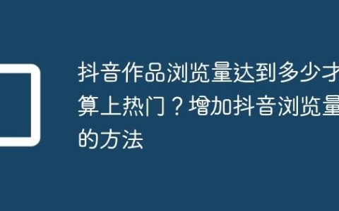 抖音作品浏览量达到多少才算上热门？增加抖音浏览量的方法