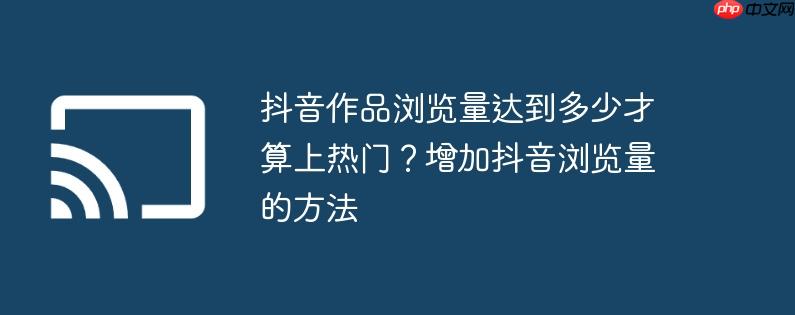 抖音作品浏览量达到多少才算上热门?增加抖音浏览量的方法
