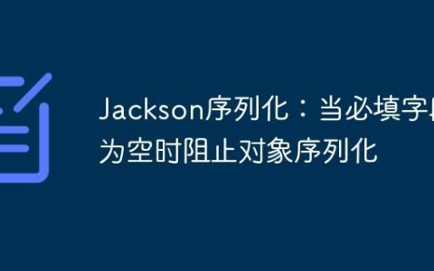 Jackson序列化：当必填字段为空时阻止对象序列化
