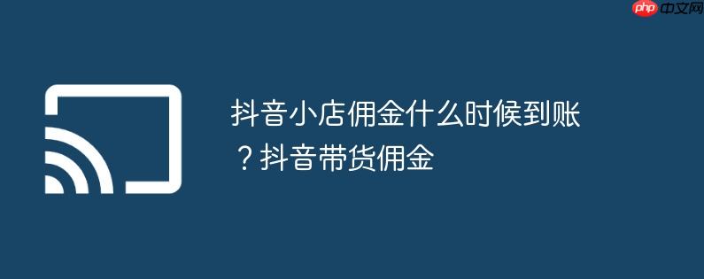 抖音小店佣金什么时候到账?抖音带货佣金