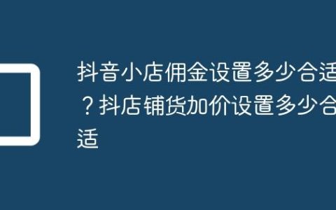 抖音小店佣金设置多少合适？抖店铺货加价设置多少合适