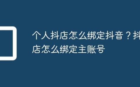 个人抖店怎么绑定抖音？抖店怎么绑定主账号