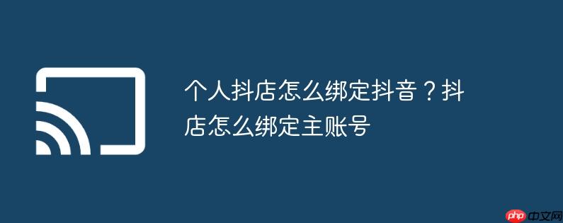个人抖店怎么绑定抖音?抖店怎么绑定主账号