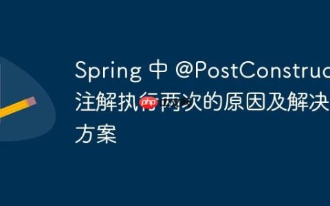 Spring 中 @PostConstruct 注解执行两次的原因及解决方案