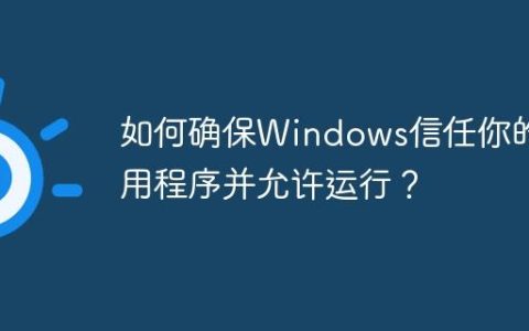 如何确保Windows信任你的应用程序并允许运行？