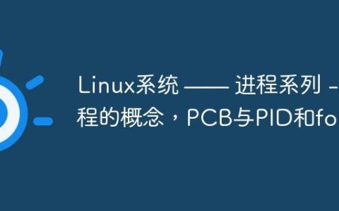 Linux系统 —— 进程系列 - 进程的概念，PCB与PID和fork