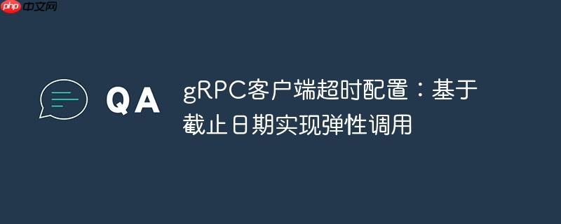 gRPC客户端超时配置:基于截止日期实现弹性调用
